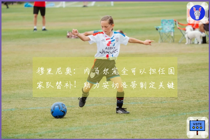 穆里尼奥：内马尔完全可以担任国家队替补！助力安切洛蒂制定关键战略